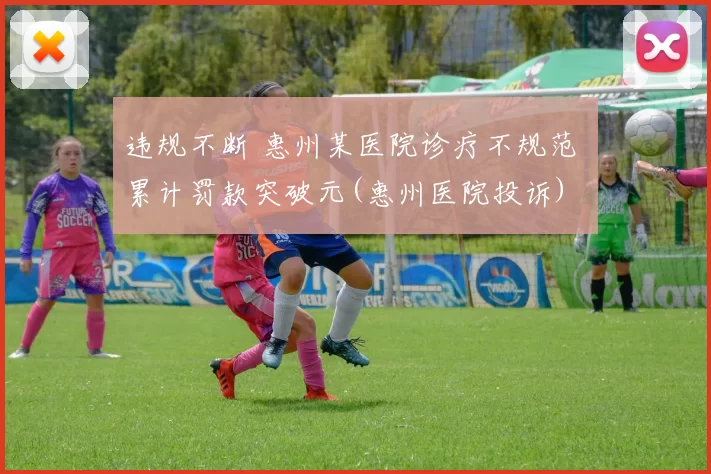 违规不断 惠州某医院诊疗不规范 累计罚款突破元(惠州医院投诉)