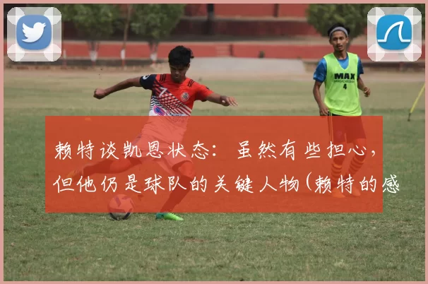 赖特谈凯恩状态：虽然有些担心，但他仍是球队的关键人物(赖特的感情史)